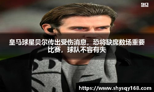 皇马球星贝尔传出受伤消息，恐将缺席数场重要比赛，球队不容有失