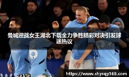 曼城迎战女王湖北下载全力争胜精彩对决引发球迷热议