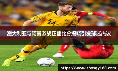澳大利亚与阿曼激战正酣比分揭晓引发球迷热议