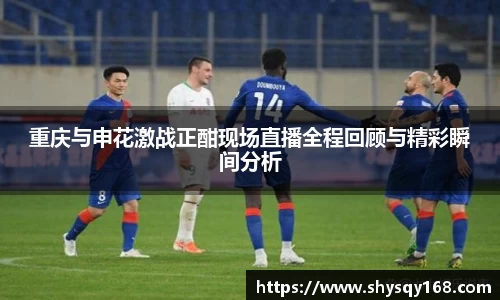 重庆与申花激战正酣现场直播全程回顾与精彩瞬间分析
