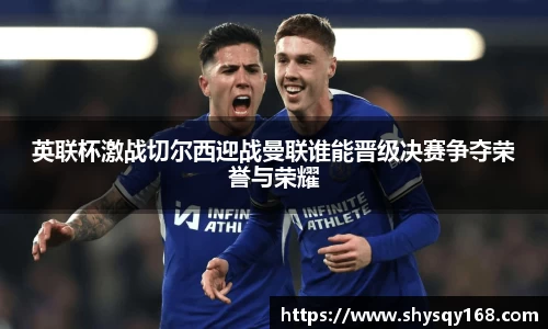 英联杯激战切尔西迎战曼联谁能晋级决赛争夺荣誉与荣耀