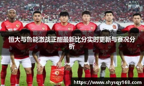恒大与鲁能激战正酣最新比分实时更新与赛况分析