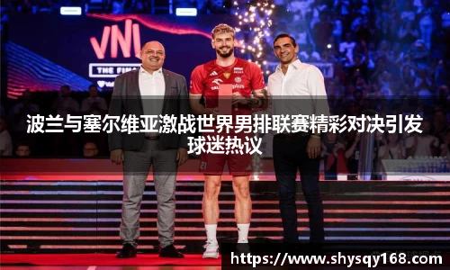 波兰与塞尔维亚激战世界男排联赛精彩对决引发球迷热议