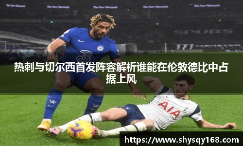 热刺与切尔西首发阵容解析谁能在伦敦德比中占据上风
