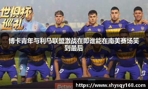 博卡青年与利马联盟激战在即谁能在南美赛场笑到最后