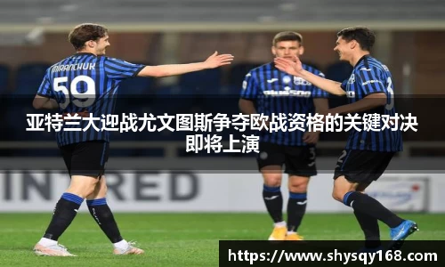 亚特兰大迎战尤文图斯争夺欧战资格的关键对决即将上演