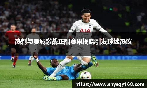 热刺与曼城激战正酣赛果揭晓引发球迷热议