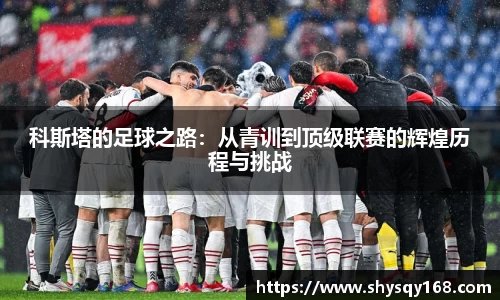 科斯塔的足球之路：从青训到顶级联赛的辉煌历程与挑战