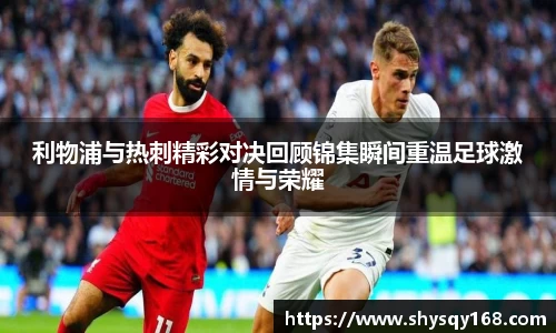 利物浦与热刺精彩对决回顾锦集瞬间重温足球激情与荣耀