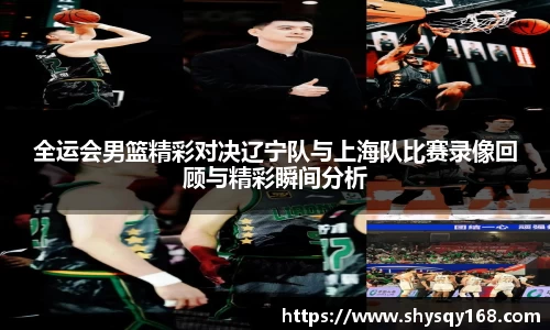 全运会男篮精彩对决辽宁队与上海队比赛录像回顾与精彩瞬间分析