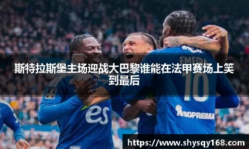 斯特拉斯堡主场迎战大巴黎谁能在法甲赛场上笑到最后