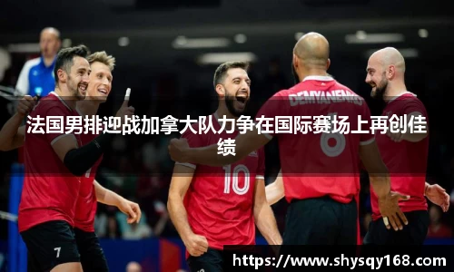 法国男排迎战加拿大队力争在国际赛场上再创佳绩
