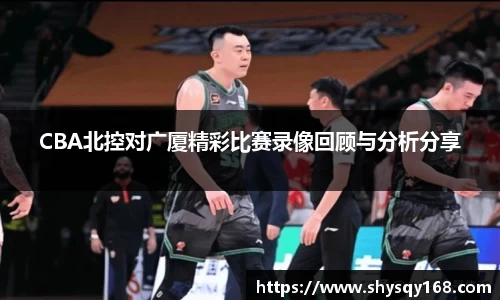 CBA北控对广厦精彩比赛录像回顾与分析分享