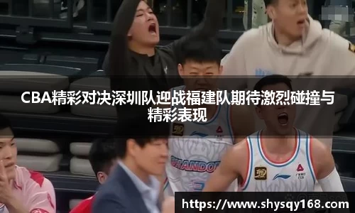 CBA精彩对决深圳队迎战福建队期待激烈碰撞与精彩表现