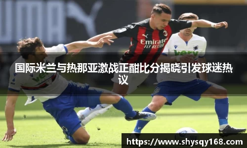 国际米兰与热那亚激战正酣比分揭晓引发球迷热议